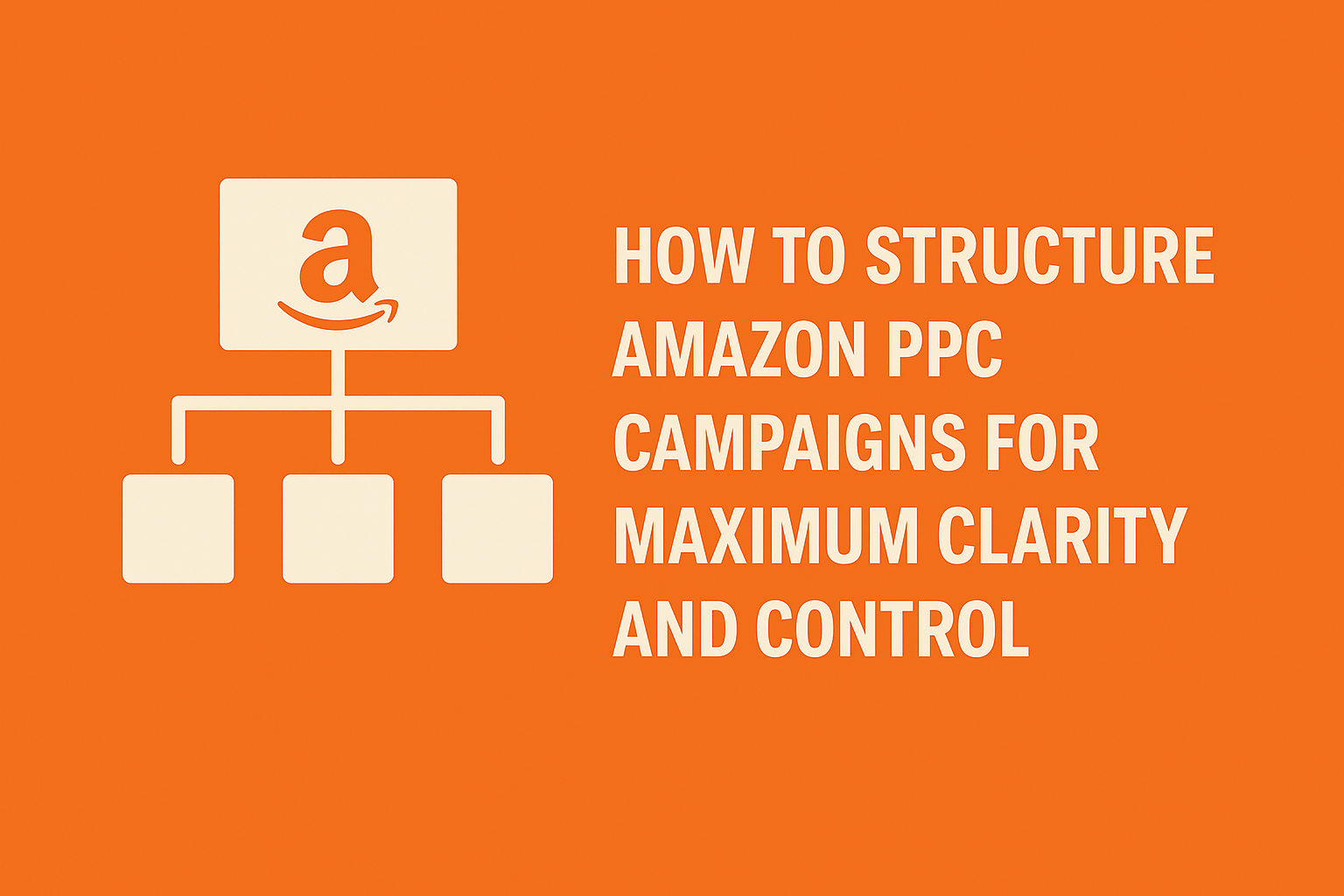How to Structure Amazon PPC Campaigns for Maximum Clarity and Contro